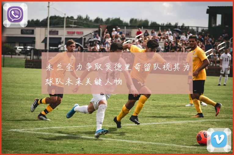 米兰全力争取莫德里奇留队视其为球队未来关键人物