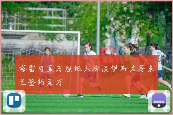 塔雷与莱万经纪人洽谈伊布力荐米兰签约莱万
