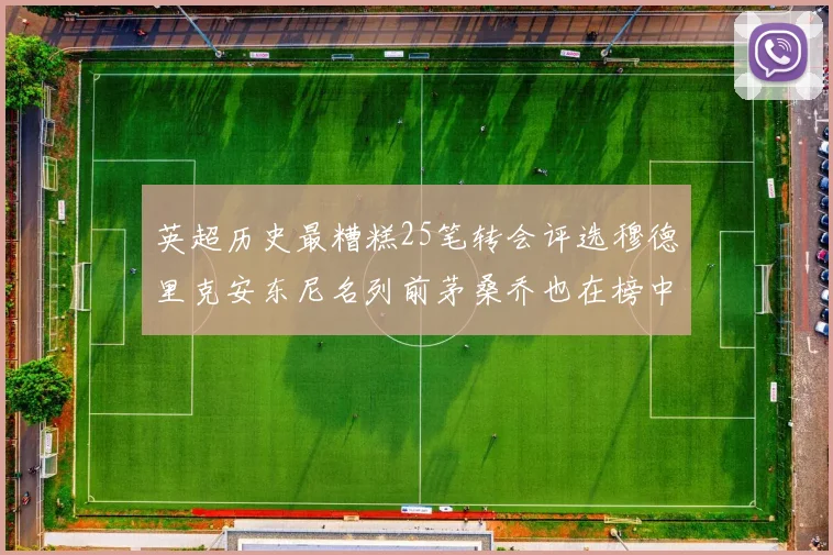 英超历史最糟糕25笔转会评选穆德里克安东尼名列前茅桑乔也在榜中