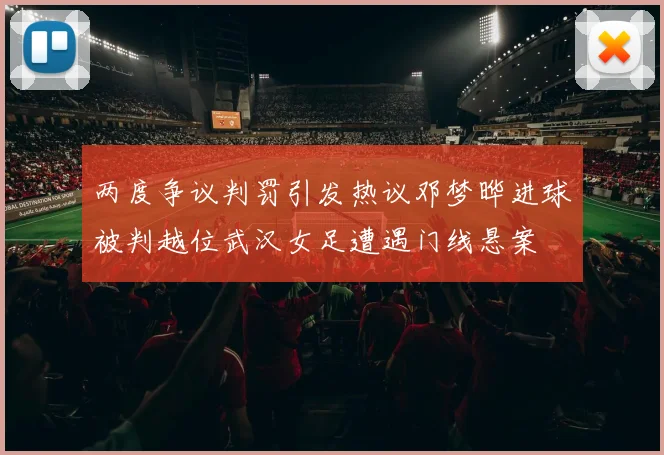两度争议判罚引发热议邓梦晔进球被判越位武汉女足遭遇门线悬案