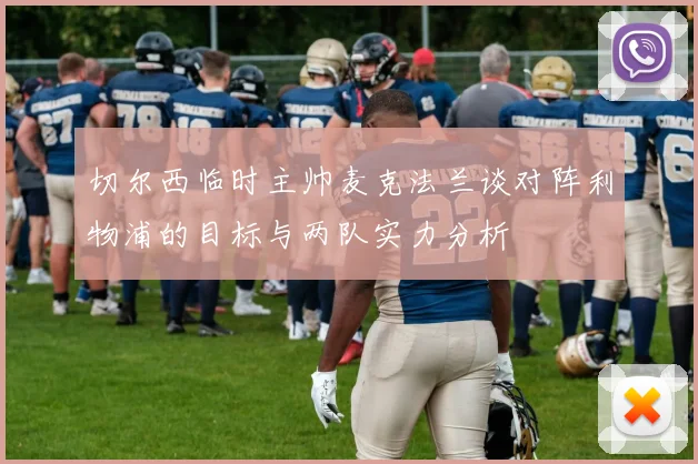 切尔西临时主帅麦克法兰谈对阵利物浦的目标与两队实力分析