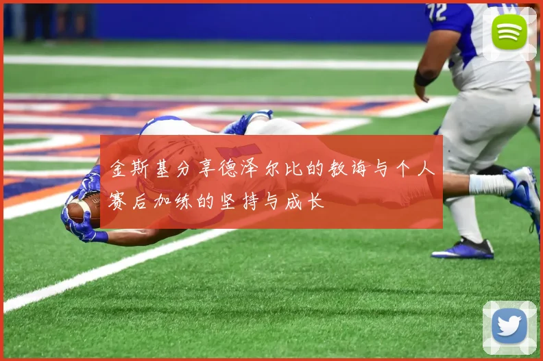 金斯基分享德泽尔比的教诲与个人赛后加练的坚持与成长