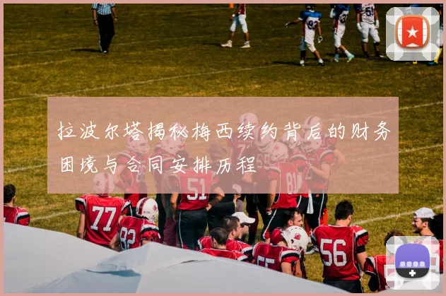 拉波尔塔揭秘梅西续约背后的财务困境与合同安排历程