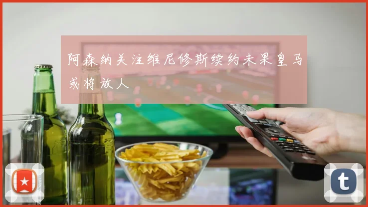 阿森纳关注维尼修斯续约未果皇马或将放人