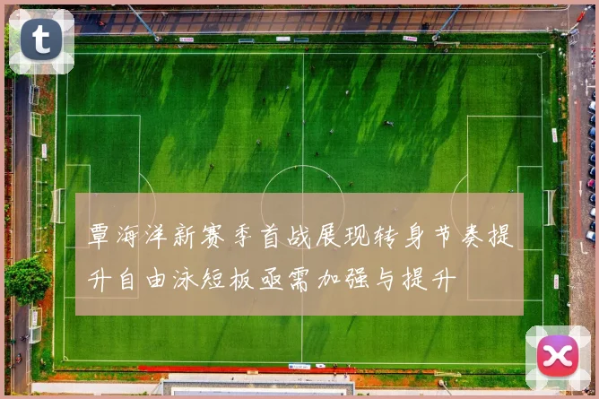 覃海洋新赛季首战展现转身节奏提升自由泳短板亟需加强与提升