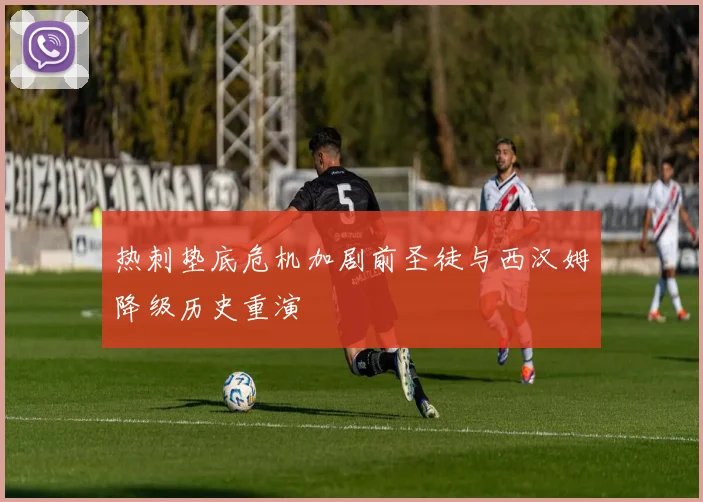 热刺垫底危机加剧前圣徒与西汉姆降级历史重演