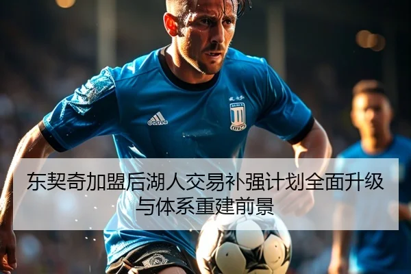 东契奇加盟后湖人交易补强计划全面升级与体系重建前景