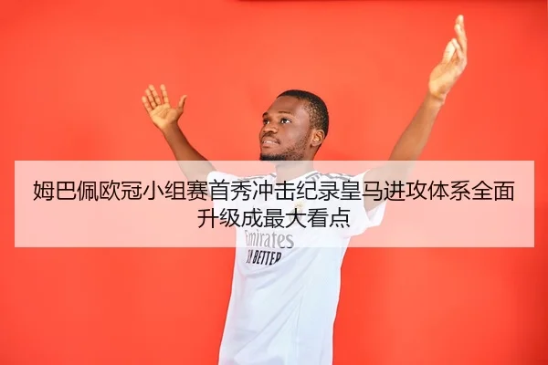 姆巴佩欧冠小组赛首秀冲击纪录皇马进攻体系全面升级成最大看点