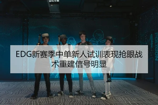 EDG新赛季中单新人试训表现抢眼战术重建信号明显
